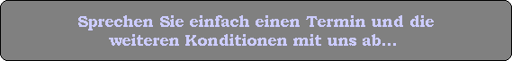 Sprechen Sie einfach einen Termin und die
weiteren Konditionen mit uns ab...
