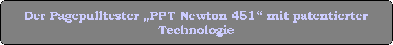 Der Pagepulltester PPT Newton 451 mit patentierter
Technologie