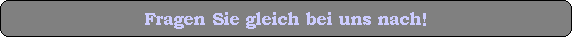 Fragen Sie gleich bei uns nach!